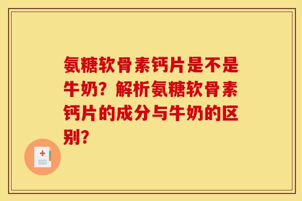 氨糖软骨素钙片是不是牛奶?解析氨糖软骨素钙片的成分与牛奶的区别? 氨糖软骨素钙片是不是牛奶?解析氨糖软骨素钙片的成分与牛奶的区别?