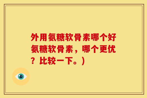 外用氨糖软骨素哪个好氨糖软骨素，哪个更优？比较一下。)