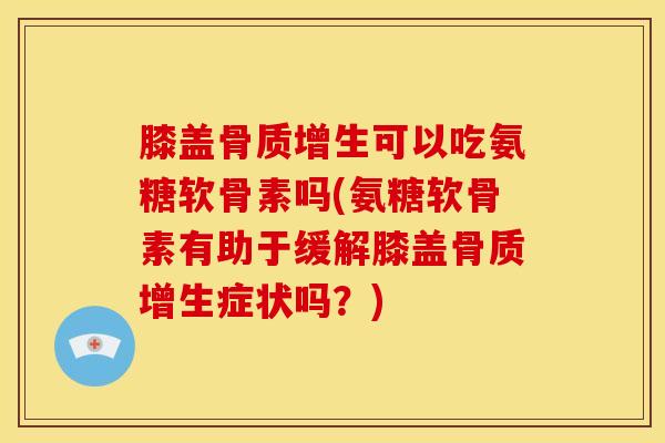 膝盖可以吃氨糖软骨素吗(氨糖软骨素有助于缓解膝盖症状吗？)