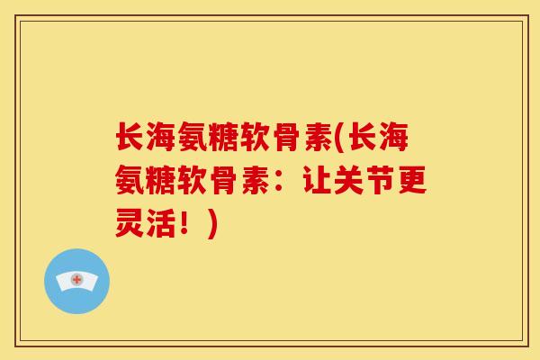 长海氨糖软骨素(长海氨糖软骨素:让关节更灵活!) 长海氨糖软骨素(长海氨糖软骨素:让关节更灵活!)