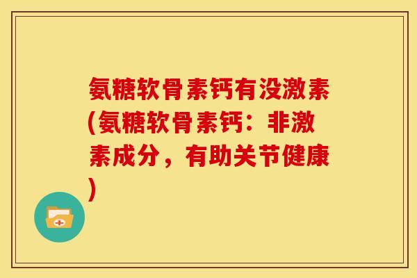 氨糖软骨素钙有没激素(氨糖软骨素钙：非激素成分，有助关节健康)