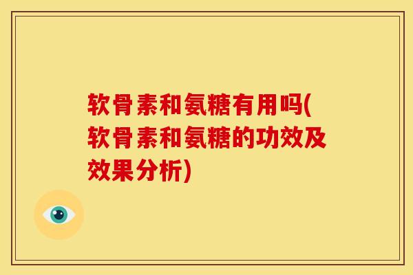 软骨素和氨糖有用吗(软骨素和氨糖的功效及效果分析)