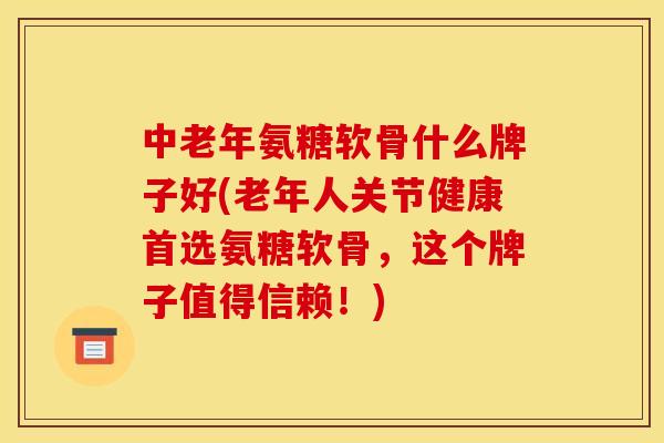 中老年氨糖软骨什么牌子好(老年人关节健康首选氨糖软骨,这个牌子值得信赖!) 中老年氨糖软骨什么牌子好(老年人关节健康首选氨糖软骨,这个牌子值得信赖!)