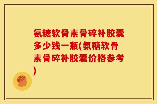 氨糖软骨素骨碎补胶囊多少钱一瓶(氨糖软骨素骨碎补胶囊价格参考) 氨糖软骨素骨碎补胶囊多少钱一瓶(氨糖软骨素骨碎补胶囊价格参考)