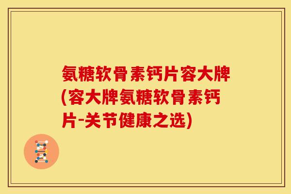 氨糖软骨素钙片容大牌(容大牌氨糖软骨素钙片-关节健康之选) 氨糖软骨素钙片容大牌(容大牌氨糖软骨素钙片-关节健康之选)