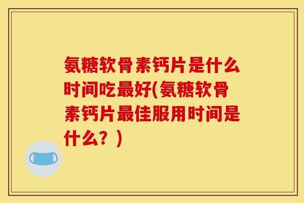 氨糖软骨素钙片是什么时间吃好(氨糖软骨素钙片佳服用时间是什么?) 氨糖软骨素钙片是什么时间吃好(氨糖软骨素钙片佳服用时间是什么?)