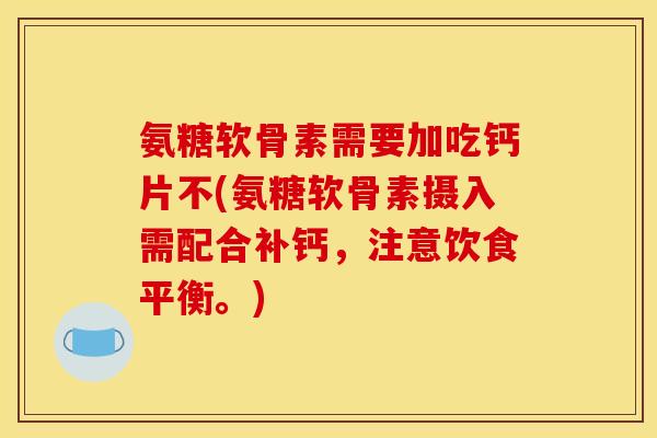 氨糖软骨素需要加吃钙片不(氨糖软骨素摄入需配合补钙,注意饮食平衡。) 氨糖软骨素需要加吃钙片不(氨糖软骨素摄入需配合补钙,注意饮食平衡。)