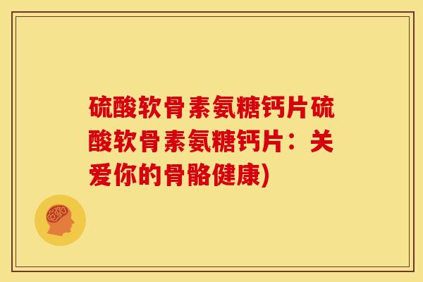 硫酸软骨素氨糖钙片硫酸软骨素氨糖钙片：关爱你的骨骼健康)