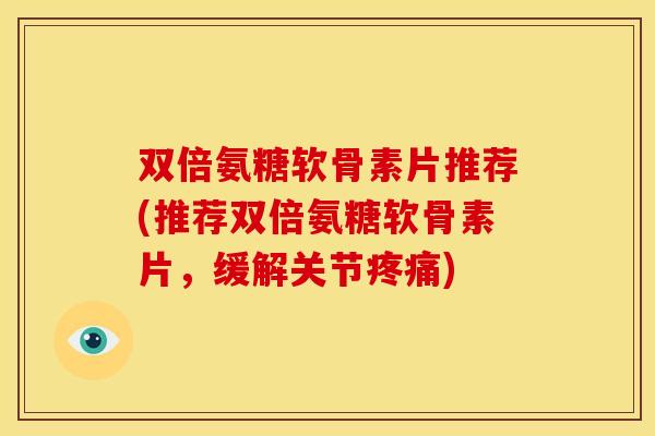 双倍氨糖软骨素片推荐(推荐双倍氨糖软骨素片,缓解关节) 双倍氨糖软骨素片推荐(推荐双倍氨糖软骨素片,缓解关节)