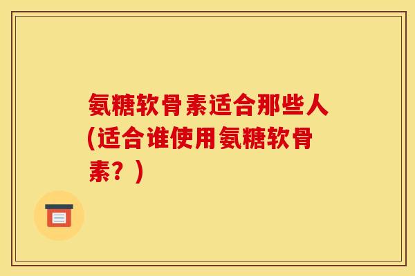 氨糖软骨素适合那些人(适合谁使用氨糖软骨素?) 氨糖软骨素适合那些人(适合谁使用氨糖软骨素?)