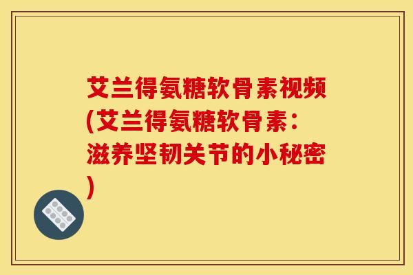 艾兰得氨糖软骨素视频(艾兰得氨糖软骨素：滋养坚韧关节的小秘密)
