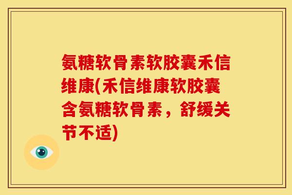 氨糖软骨素软胶囊禾信维康(禾信维康软胶囊含氨糖软骨素,舒缓关节不适) 氨糖软骨素软胶囊禾信维康(禾信维康软胶囊含氨糖软骨素,舒缓关节不适)
