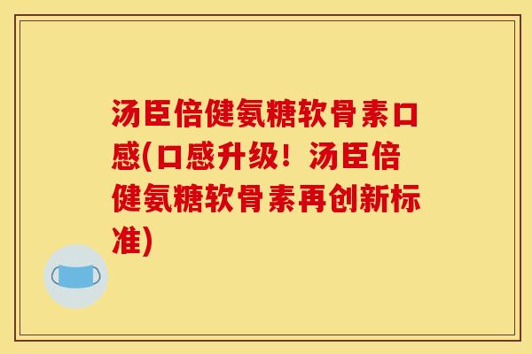 汤臣倍健氨糖软骨素口感(口感升级!汤臣倍健氨糖软骨素再创新标准) 汤臣倍健氨糖软骨素口感(口感升级!汤臣倍健氨糖软骨素再创新标准)
