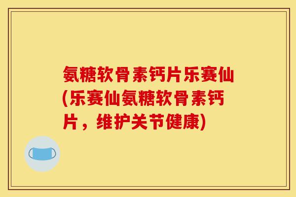 氨糖软骨素钙片乐赛仙(乐赛仙氨糖软骨素钙片，维护关节健康)
