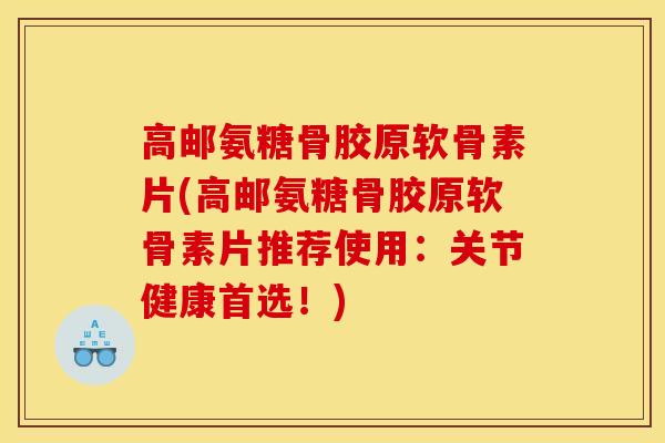 高邮氨糖骨胶原软骨素片(高邮氨糖骨胶原软骨素片推荐使用：关节健康首选！)