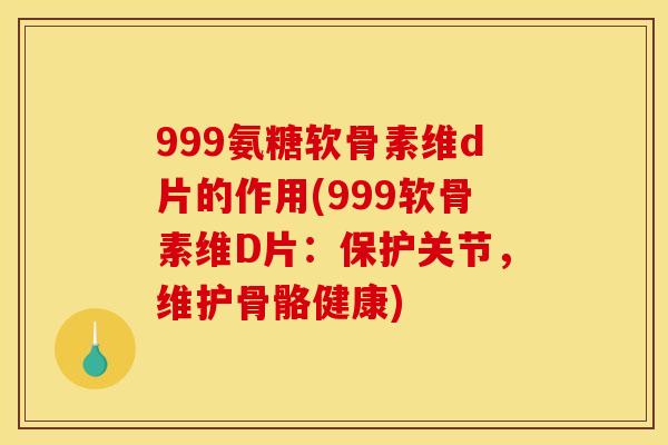999氨糖软骨素维d片的作用(999软骨素维D片：保护关节，维护骨骼健康)