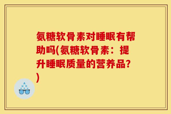 氨糖软骨素对有帮助吗(氨糖软骨素：提升质量的营养品？)