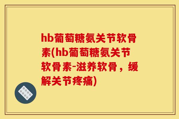hb葡萄糖氨关节软骨素(hb葡萄糖氨关节软骨素-滋养软骨，缓解关节)