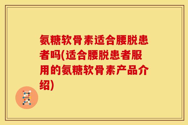 氨糖软骨素适合腰脱患者吗(适合腰脱患者服用的氨糖软骨素产品介绍) 氨糖软骨素适合腰脱患者吗(适合腰脱患者服用的氨糖软骨素产品介绍)
