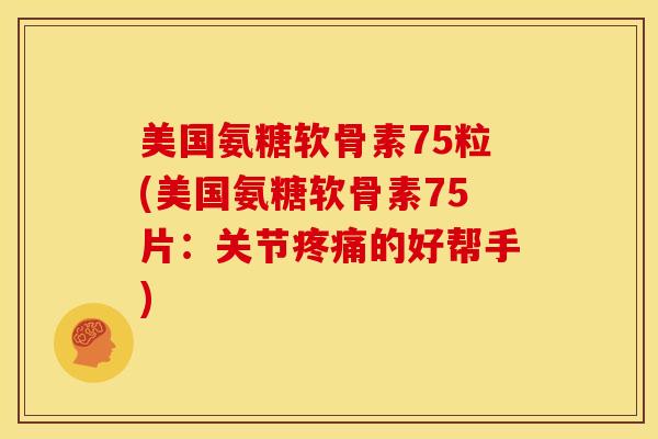 美国氨糖软骨素75粒(美国氨糖软骨素75片:关节的好帮手) 美国氨糖软骨素75粒(美国氨糖软骨素75片:关节的好帮手)