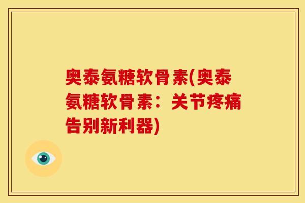 奥泰氨糖软骨素(奥泰氨糖软骨素：关节告别新利器)