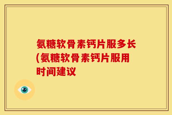 氨糖软骨素钙片服多长(氨糖软骨素钙片服用时间建议 氨糖软骨素钙片服多长(氨糖软骨素钙片服用时间建议
