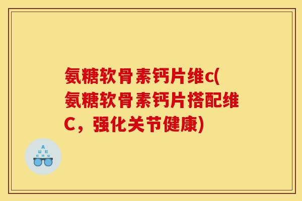 氨糖软骨素钙片维c(氨糖软骨素钙片搭配维C,强化关节健康) 氨糖软骨素钙片维c(氨糖软骨素钙片搭配维C,强化关节健康)