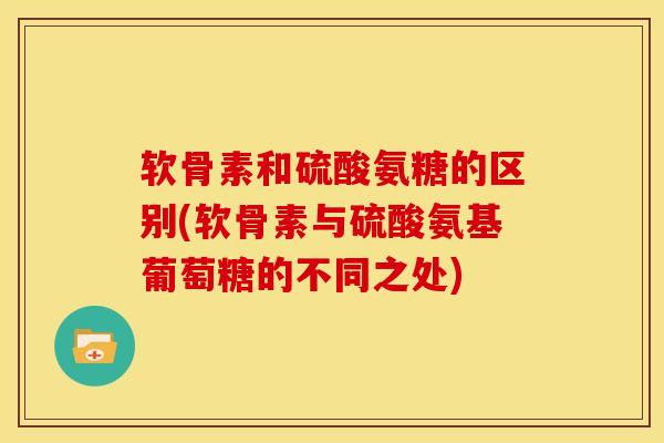 软骨素和硫酸氨糖的区别(软骨素与硫酸氨基葡萄糖的不同之处) 软骨素和硫酸氨糖的区别(软骨素与硫酸氨基葡萄糖的不同之处)