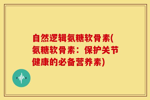 自然逻辑氨糖软骨素(氨糖软骨素:保护关节健康的必备营养素) 自然逻辑氨糖软骨素(氨糖软骨素:保护关节健康的必备营养素)