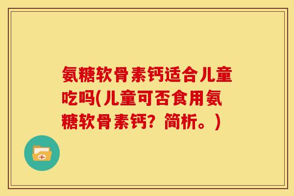 氨糖软骨素钙适合儿童吃吗(儿童可否食用氨糖软骨素钙?简析。) 氨糖软骨素钙适合儿童吃吗(儿童可否食用氨糖软骨素钙?简析。)