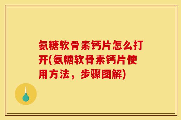 氨糖软骨素钙片怎么打开(氨糖软骨素钙片使用方法,步骤图解) 氨糖软骨素钙片怎么打开(氨糖软骨素钙片使用方法,步骤图解)