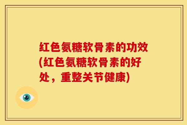 红色氨糖软骨素的功效(红色氨糖软骨素的好处，重整关节健康)