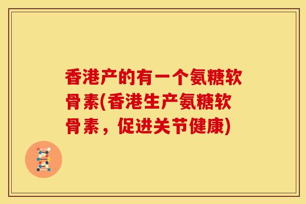 香港产的有一个氨糖软骨素(香港生产氨糖软骨素,促进关节健康) 香港产的有一个氨糖软骨素(香港生产氨糖软骨素,促进关节健康)