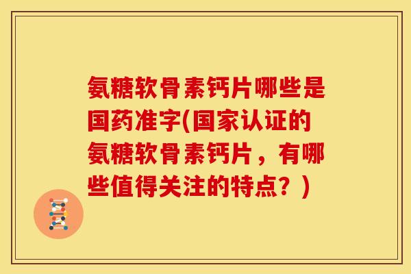 氨糖软骨素钙片哪些是国药准字(国家认证的氨糖软骨素钙片,有哪些值得关注的特点?) 氨糖软骨素钙片哪些是国药准字(国家认证的氨糖软骨素钙片,有哪些值得关注的特点?)