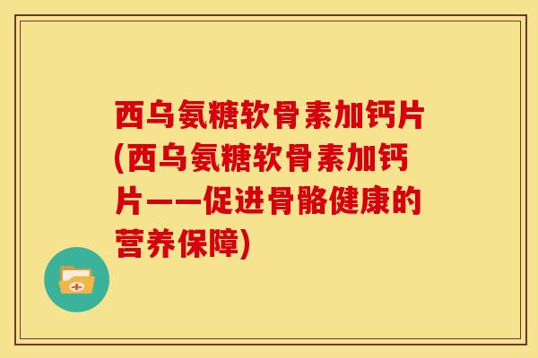 西乌氨糖软骨素加钙片(西乌氨糖软骨素加钙片——促进骨骼健康的营养保障) 西乌氨糖软骨素加钙片(西乌氨糖软骨素加钙片——促进骨骼健康的营养保障)