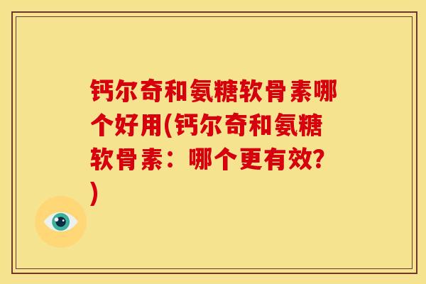 钙尔奇和氨糖软骨素哪个好用(钙尔奇和氨糖软骨素：哪个更有效？)