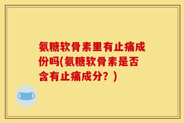 氨糖软骨素里有成份吗(氨糖软骨素是否含有成分?) 氨糖软骨素里有成份吗(氨糖软骨素是否含有成分?)