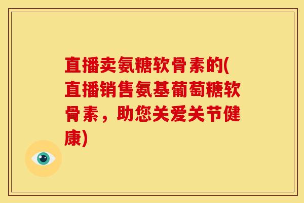 直播卖氨糖软骨素的(直播销售氨基葡萄糖软骨素,助您关爱关节健康) 直播卖氨糖软骨素的(直播销售氨基葡萄糖软骨素,助您关爱关节健康)