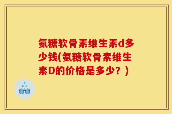 氨糖软骨素维生素d多少钱(氨糖软骨素维生素D的价格是多少?) 氨糖软骨素维生素d多少钱(氨糖软骨素维生素D的价格是多少?)
