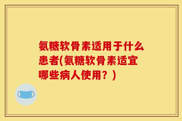 氨糖软骨素适用于什么患者(氨糖软骨素适宜哪些人使用?) 氨糖软骨素适用于什么患者(氨糖软骨素适宜哪些人使用?)