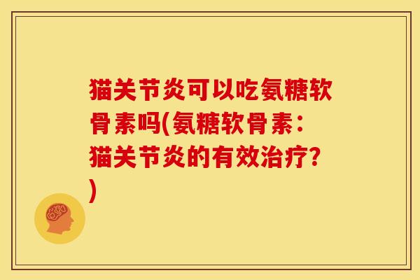 猫可以吃氨糖软骨素吗(氨糖软骨素:猫的有效?) 猫可以吃氨糖软骨素吗(氨糖软骨素:猫的有效?)