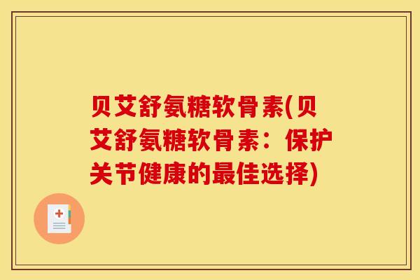贝艾舒氨糖软骨素(贝艾舒氨糖软骨素:保护关节健康的佳选择) 贝艾舒氨糖软骨素(贝艾舒氨糖软骨素:保护关节健康的佳选择)