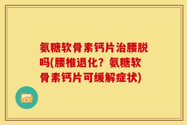 氨糖软骨素钙片腰脱吗(腰椎退化?氨糖软骨素钙片可缓解症状) 氨糖软骨素钙片腰脱吗(腰椎退化?氨糖软骨素钙片可缓解症状)