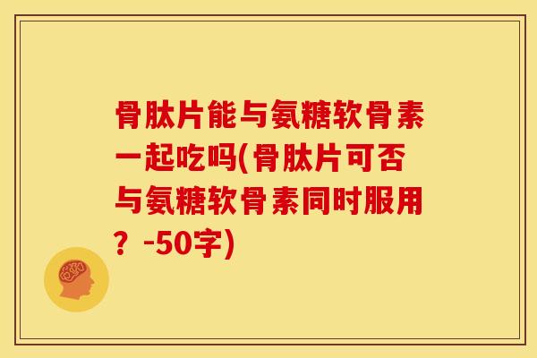 骨肽片能与氨糖软骨素一起吃吗(骨肽片可否与氨糖软骨素同时服用?-50字) 骨肽片能与氨糖软骨素一起吃吗(骨肽片可否与氨糖软骨素同时服用?-50字)