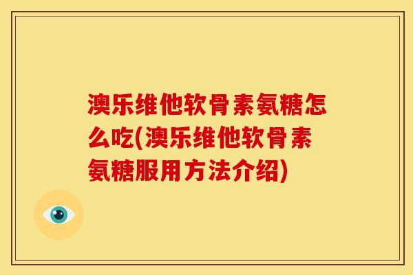 澳乐维他软骨素氨糖怎么吃(澳乐维他软骨素氨糖服用方法介绍) 澳乐维他软骨素氨糖怎么吃(澳乐维他软骨素氨糖服用方法介绍)