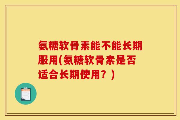 氨糖软骨素能不能长期服用(氨糖软骨素是否适合长期使用?) 氨糖软骨素能不能长期服用(氨糖软骨素是否适合长期使用?)