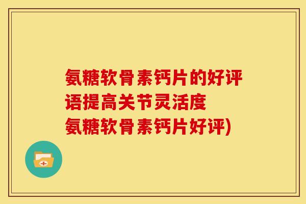 氨糖软骨素钙片的好评语提高关节灵活度 氨糖软骨素钙片好评) 氨糖软骨素钙片的好评语提高关节灵活度 氨糖软骨素钙片好评)