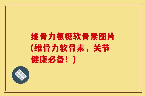 维骨力氨糖软骨素图片(维骨力软骨素,关节健康必备!) 维骨力氨糖软骨素图片(维骨力软骨素,关节健康必备!)