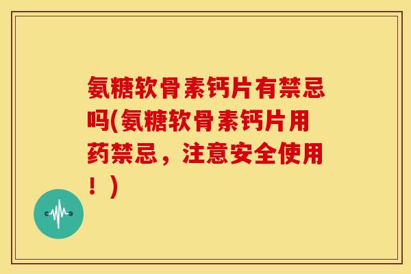 氨糖软骨素钙片有禁忌吗(氨糖软骨素钙片用药禁忌，注意安全使用！)