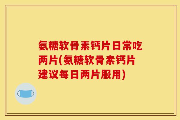 氨糖软骨素钙片日常吃两片(氨糖软骨素钙片建议每日两片服用) 氨糖软骨素钙片日常吃两片(氨糖软骨素钙片建议每日两片服用)